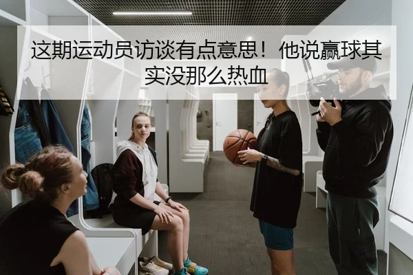 这期运动员访谈有点意思！他说赢球其实没那么热血 - kaiyun