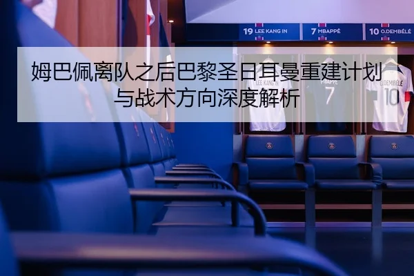 姆巴佩离队之后巴黎圣日耳曼重建计划与战术方向深度解析 - kaiyun