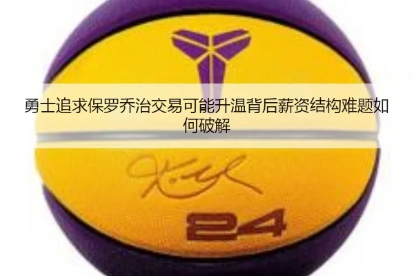 勇士追求保罗乔治交易可能升温背后薪资结构难题如何破解 - kaiyun