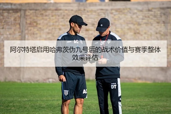 阿尔特塔启用哈弗茨伪九号后的战术价值与赛季整体效果评估 - kaiyun