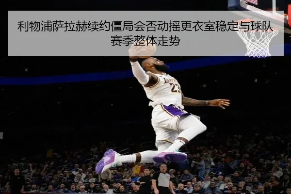 利物浦萨拉赫续约僵局会否动摇更衣室稳定与球队赛季整体走势 - kaiyun