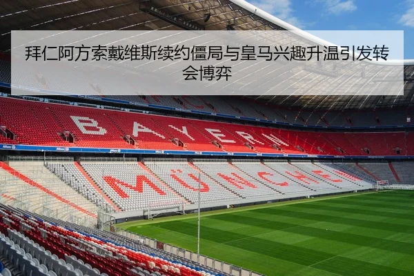 拜仁阿方索戴维斯续约僵局与皇马兴趣升温引发转会博弈 - kaiyun
