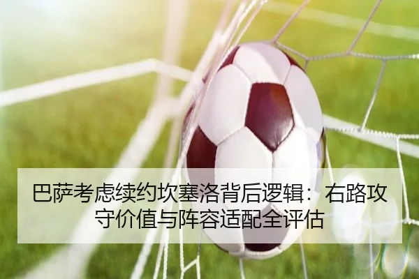 巴萨考虑续约坎塞洛背后逻辑：右路攻守价值与阵容适配全评估 - kaiyun