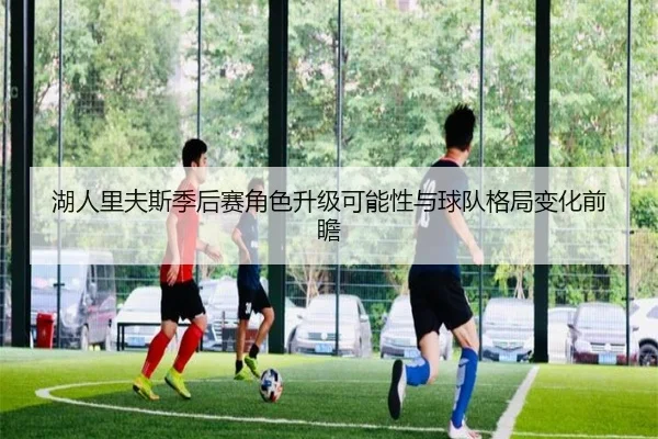 湖人里夫斯季后赛角色升级可能性与球队格局变化前瞻 - kaiyun