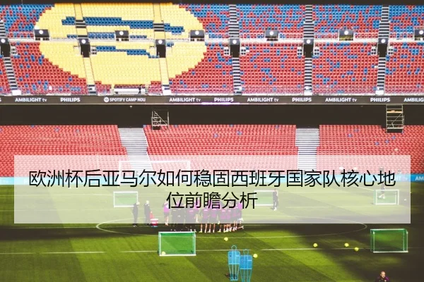 欧洲杯后亚马尔如何稳固西班牙国家队核心地位前瞻分析