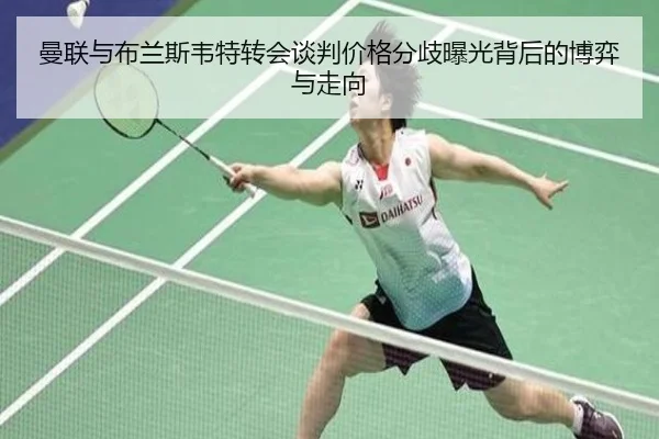 曼联与布兰斯韦特转会谈判价格分歧曝光背后的博弈与走向 - kaiyun