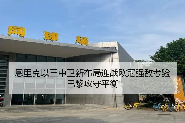 恩里克以三中卫新布局迎战欧冠强敌考验巴黎攻守平衡 - kaiyun
