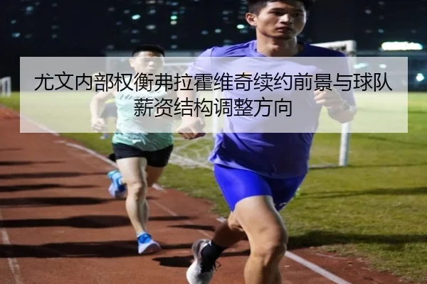 尤文内部权衡弗拉霍维奇续约前景与球队薪资结构调整方向