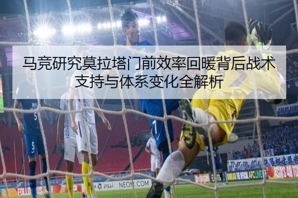 马竞研究莫拉塔门前效率回暖背后战术支持与体系变化全解析