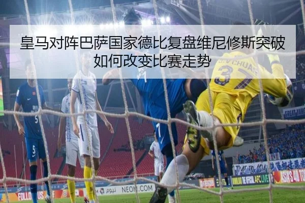 皇马对阵巴萨国家德比复盘维尼修斯突破如何改变比赛走势