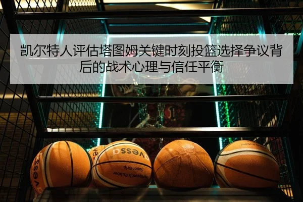 凯尔特人评估塔图姆关键时刻投篮选择争议背后的战术心理与信任平衡 - kaiyun