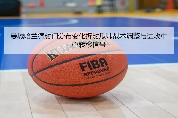 曼城哈兰德射门分布变化折射瓜帅战术调整与进攻重心转移信号
