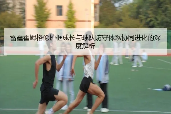雷霆霍姆格伦护框成长与球队防守体系协同进化的深度解析 - kaiyun