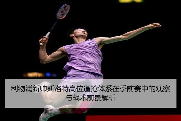 利物浦新帅斯洛特高位逼抢体系在季前赛中的观察与战术前景解析