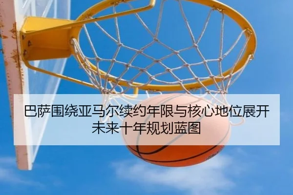 巴萨围绕亚马尔续约年限与核心地位展开未来十年规划蓝图 - kaiyun