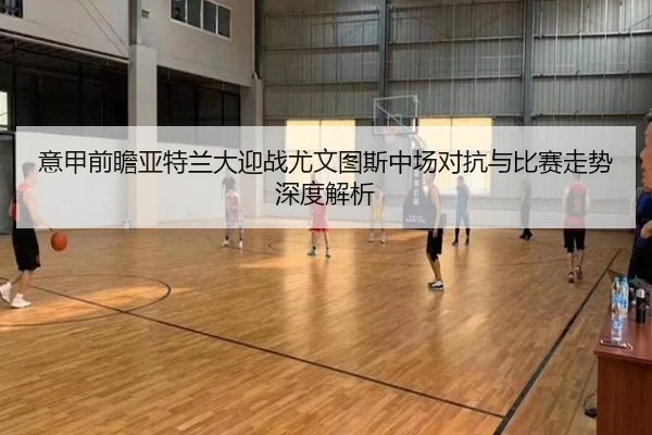 意甲前瞻亚特兰大迎战尤文图斯中场对抗与比赛走势深度解析 | kaiyun