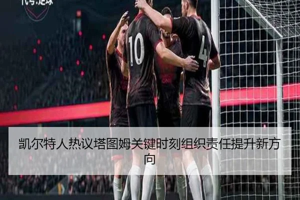 凯尔特人热议塔图姆关键时刻组织责任提升新方向 | kaiyun